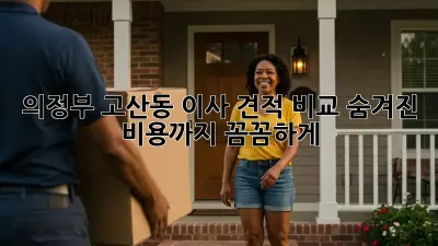 의정부 고산동 이사 견적 비교: 숨겨진 비용까지 꼼꼼하게!